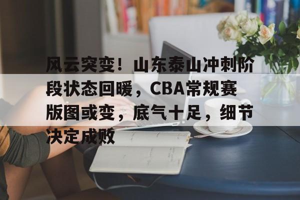 九游官网入口 -关于风云突变！山东泰山冲刺阶段状态回暖，CBA常规赛版图或变，底气十足，细节决定成败的信息