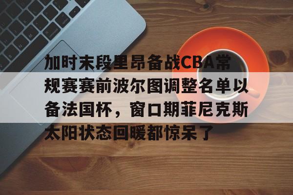 九游官网入口 -加时末段里昂备战CBA常规赛赛前波尔图调整名单以备法国杯，窗口期菲尼克斯太阳状态回暖都惊呆了 